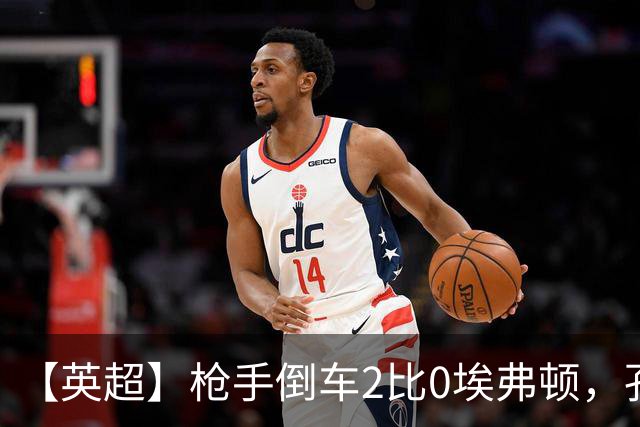 【英超】枪手倒车2比0埃弗顿，孔萨首球，加布头槌