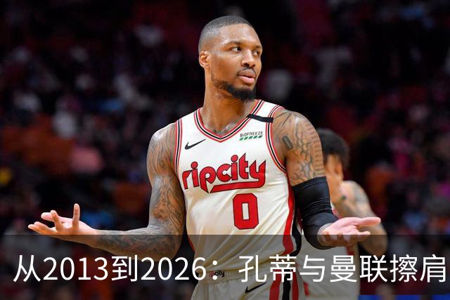 从2013到2026：孔蒂与曼联擦肩而过的六次机会