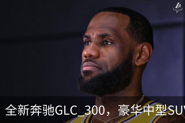 全新奔驰GLC 300，豪华中型SUV里的高功率版本，家用面子兼顾