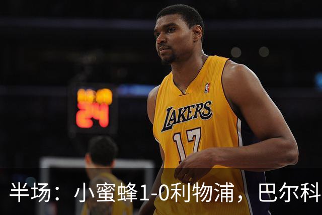 半场：小蜜蜂1-0利物浦，巴尔科拉失单刀，索博伤退