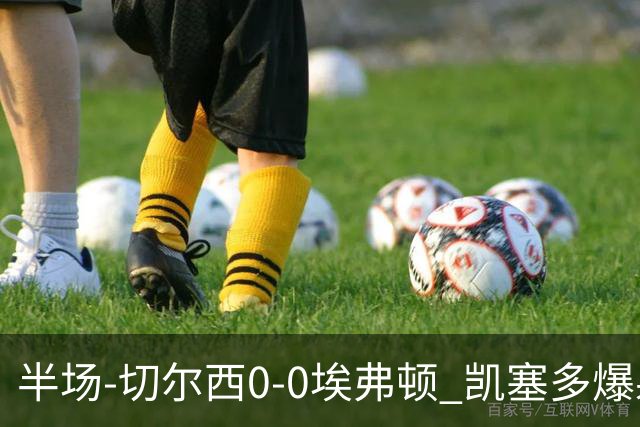 半场-切尔西0-0埃弗顿 凯塞多爆射中框大马丁救险两队半场5黄牌