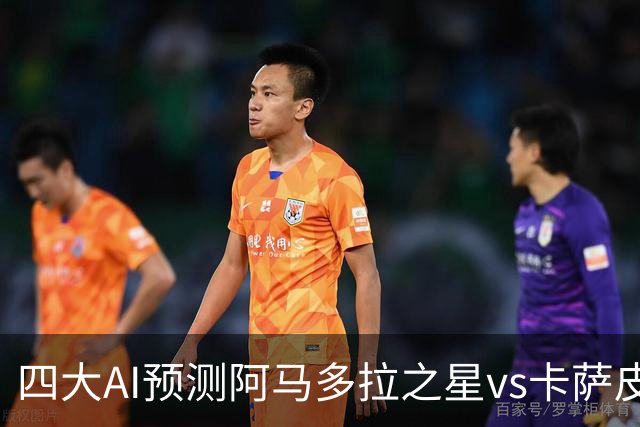四大AI预测阿马多拉之星vs卡萨皮亚：三家看好主胜