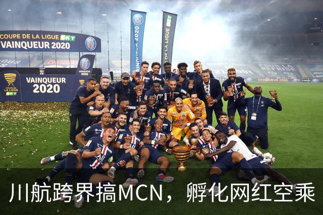 川航跨界搞MCN，孵化网红空乘