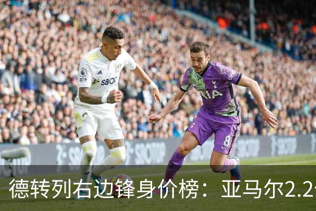 德转列右边锋身价榜：亚马尔2.2亿欧居首，奥利塞1.8亿欧第二