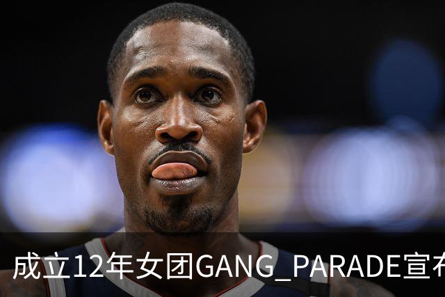 成立12年女团GANG PARADE宣布解散，最后巡演已跑完