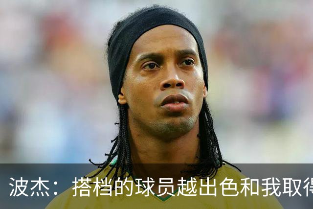 波杰：搭档的球员越出色&我取得的成功就越大 这是我的一项小天赋