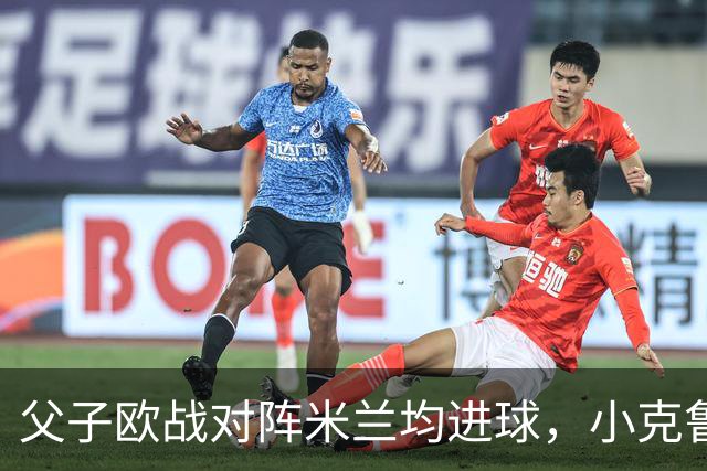 父子欧战对阵米兰均进球，小克鲁伊维特：父亲进球含金量可能更高