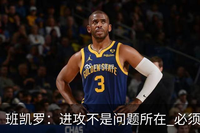 班凯罗：进攻不是问题所在 必须想办法增加防守成功的回合数