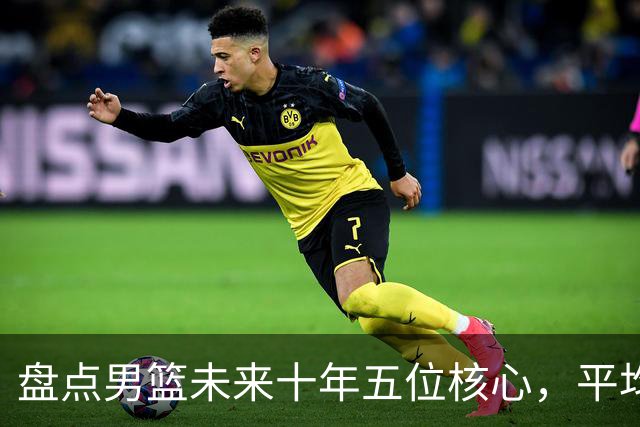 盘点男篮未来十年五位核心，平均身高2米06，能否冲击奥运会？