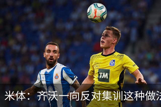 米体：齐沃一向反对集训这种做法，但早场比赛不得不基地过夜