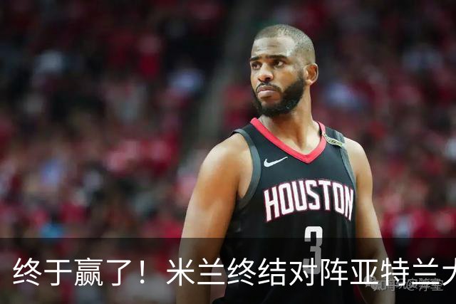 终于赢了！米兰终结对阵亚特兰大连续7场不胜战绩