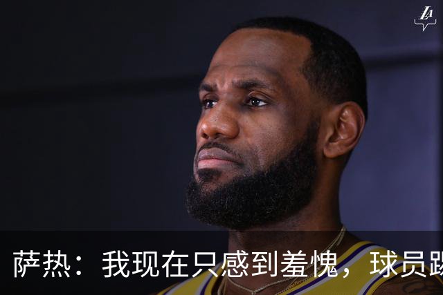 萨热：我现在只感到羞愧，球员踢得这么糟糕是我的错