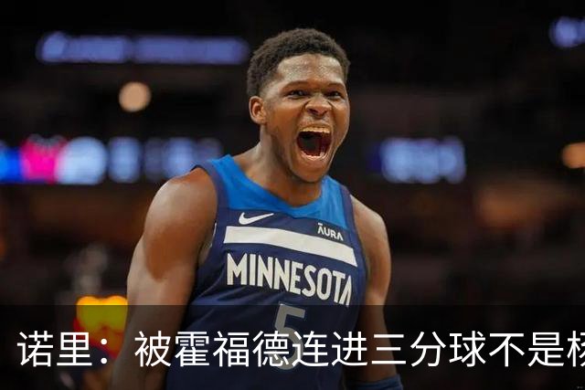 诺里：被霍福德连进三分球不是杨瀚森的责任 今晚他打得非常棒