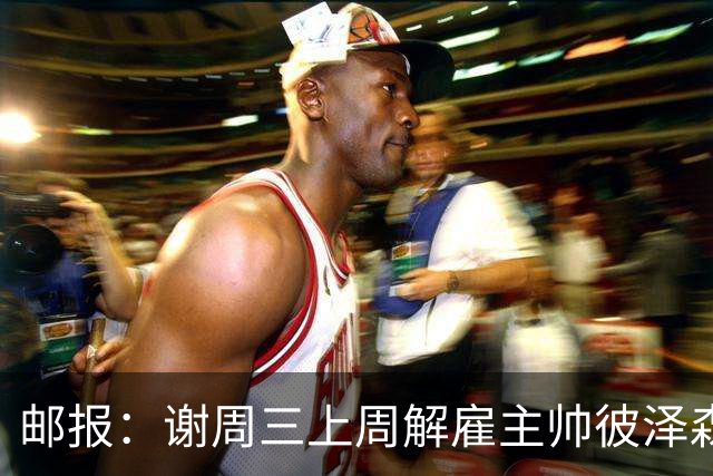 邮报：谢周三上周解雇主帅彼泽森，查利诺领跑接任热门人选
