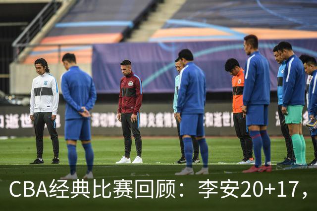 CBA经典比赛回顾：李安20+17，吉林送宁波17连败