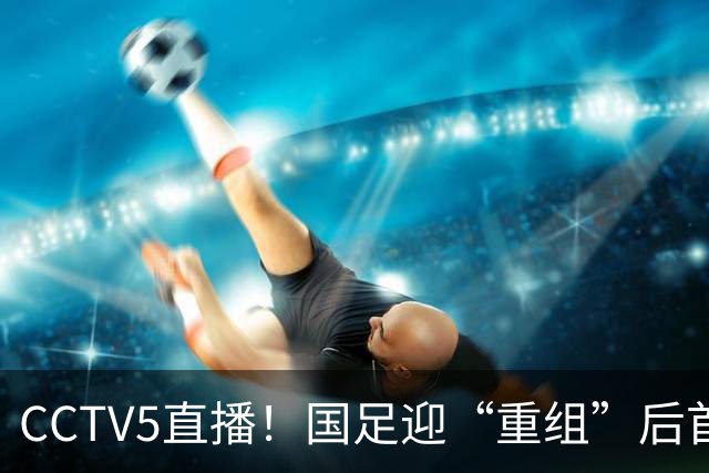 CCTV5直播！国足迎“重组”后首秀，韦世豪缺席，张玉宁成核心，主场欲终结3连败